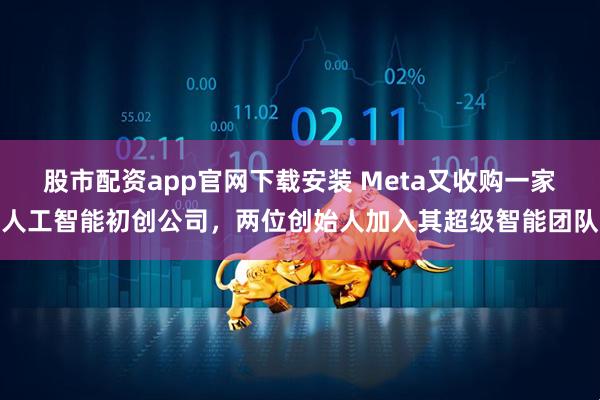 股市配资app官网下载安装 Meta又收购一家人工智能初创公司，两位创始人加入其超级智能团队