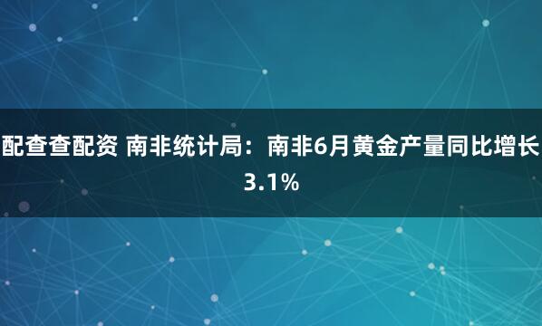 配查查配资 南非统计局：南非6月黄金产量同比增长3.1%