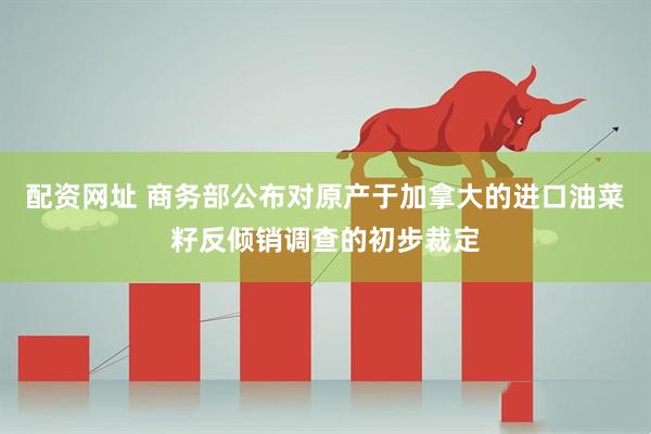 配资网址 商务部公布对原产于加拿大的进口油菜籽反倾销调查的初步裁定