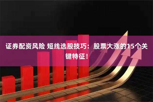 证券配资风险 短线选股技巧：股票大涨的15个关键特征！