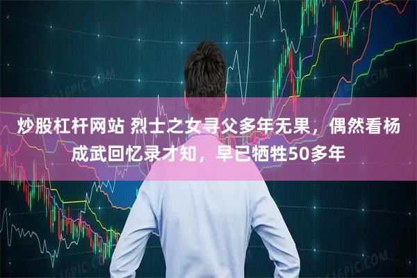 炒股杠杆网站 烈士之女寻父多年无果，偶然看杨成武回忆录才知，早已牺牲50多年