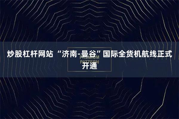 炒股杠杆网站 “济南-曼谷”国际全货机航线正式开通