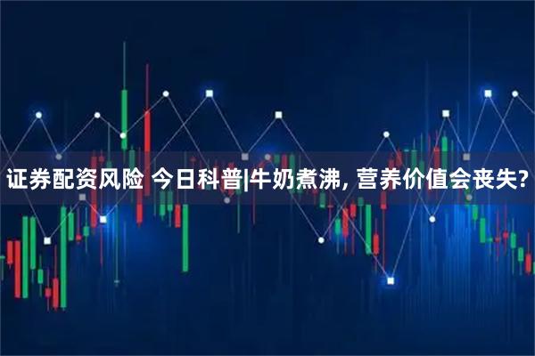 证券配资风险 今日科普|牛奶煮沸, 营养价值会丧失?