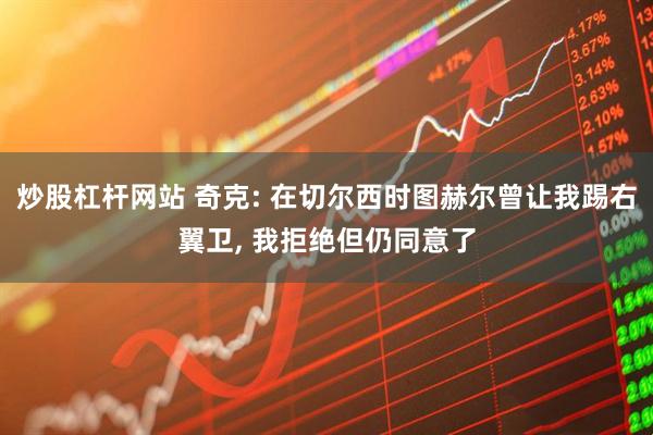 炒股杠杆网站 奇克: 在切尔西时图赫尔曾让我踢右翼卫, 我拒绝但仍同意了