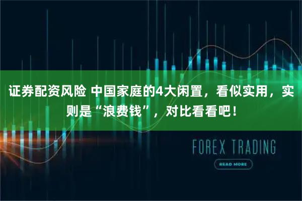 证券配资风险 中国家庭的4大闲置，看似实用，实则是“浪费钱”，对比看看吧！