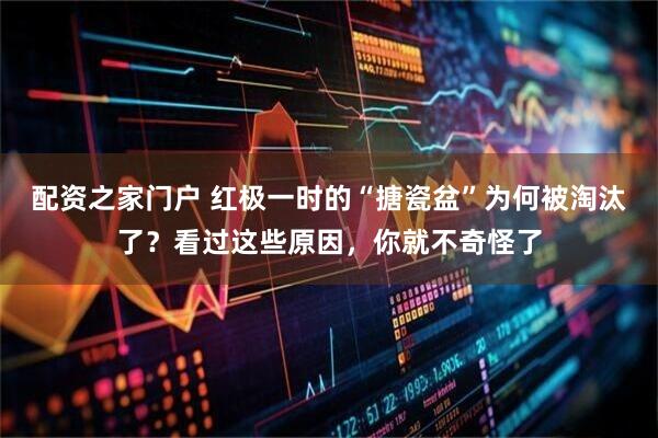 配资之家门户 红极一时的“搪瓷盆”为何被淘汰了？看过这些原因，你就不奇怪了