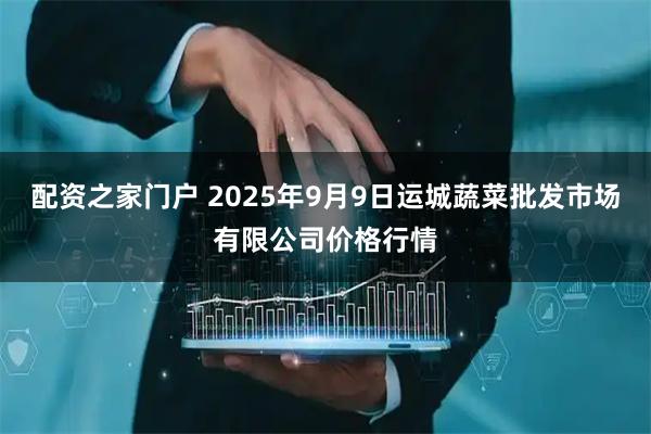 配资之家门户 2025年9月9日运城蔬菜批发市场有限公司价格行情