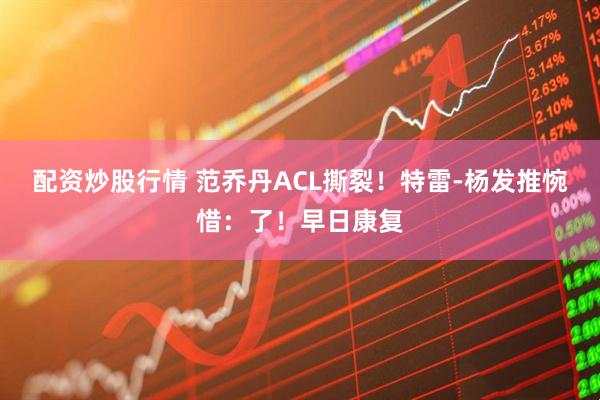 配资炒股行情 范乔丹ACL撕裂！特雷-杨发推惋惜：了！早日康复