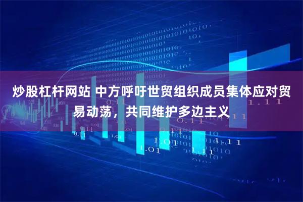 炒股杠杆网站 中方呼吁世贸组织成员集体应对贸易动荡，共同维护多边主义