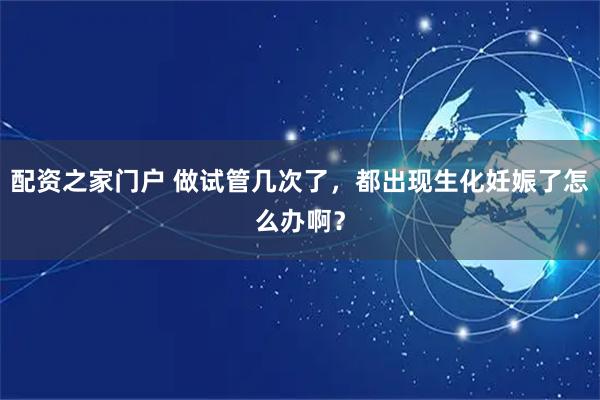 配资之家门户 做试管几次了，都出现生化妊娠了怎么办啊？