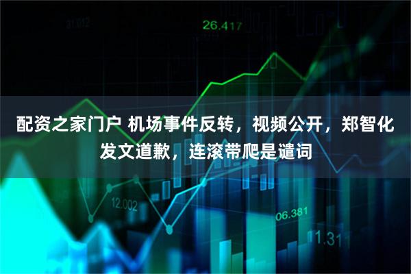配资之家门户 机场事件反转，视频公开，郑智化发文道歉，连滚带爬是谴词