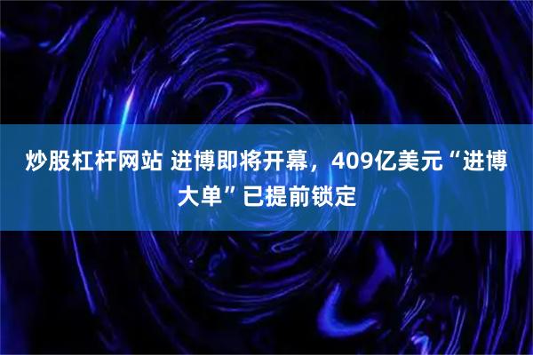 炒股杠杆网站 进博即将开幕，409亿美元“进博大单”已提前锁定