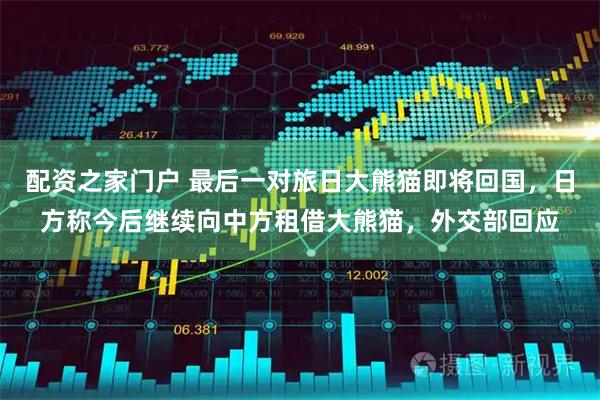 配资之家门户 最后一对旅日大熊猫即将回国，日方称今后继续向中方租借大熊猫，外交部回应