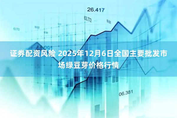 证券配资风险 2025年12月6日全国主要批发市场绿豆芽价格行情