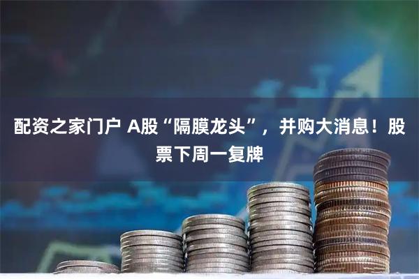 配资之家门户 A股“隔膜龙头”，并购大消息！股票下周一复牌