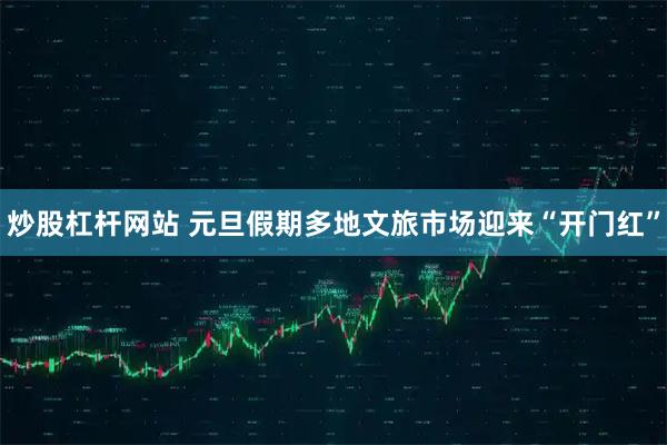 炒股杠杆网站 元旦假期多地文旅市场迎来“开门红”