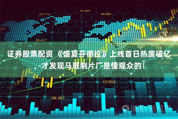 证券股票配资 《盛夏芬德拉》上线首日热度破亿，才发现马厩制片厂是懂观众的！