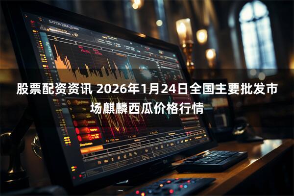 股票配资资讯 2026年1月24日全国主要批发市场麒麟西瓜价格行情