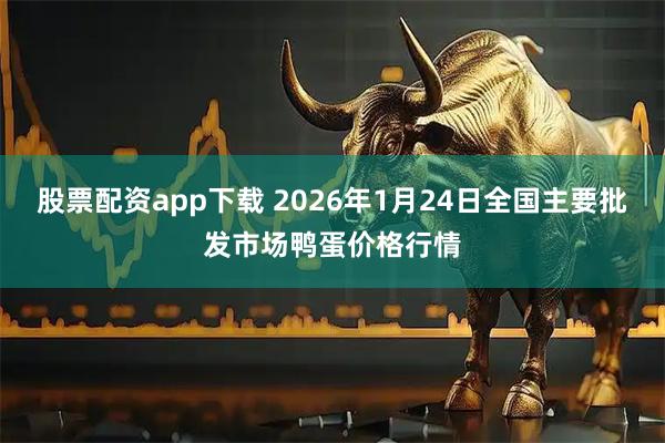 股票配资app下载 2026年1月24日全国主要批发市场鸭蛋价格行情