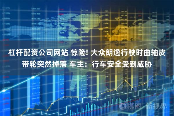 杠杆配资公司网站 惊险! 大众朗逸行驶时曲轴皮带轮突然掉落 车主：行车安全受到威胁