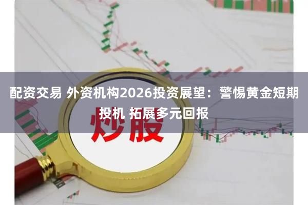 配资交易 外资机构2026投资展望：警惕黄金短期投机 拓展多元回报