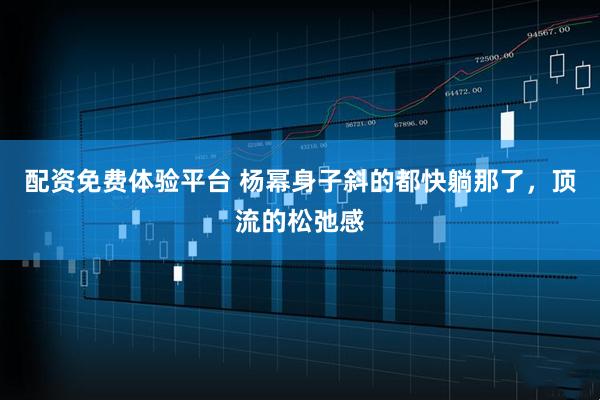 配资免费体验平台 杨幂身子斜的都快躺那了，顶流的松弛感