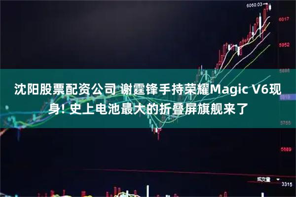 沈阳股票配资公司 谢霆锋手持荣耀Magic V6现身! 史上电池最大的折叠屏旗舰来了
