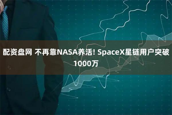 配资盘网 不再靠NASA养活! SpaceX星链用户突破1000万