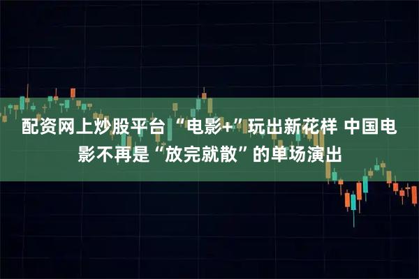 配资网上炒股平台 “电影+”玩出新花样 中国电影不再是“放完就散”的单场演出