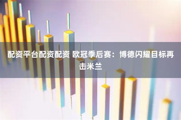 配资平台配资配资 欧冠季后赛：博德闪耀目标再击米兰