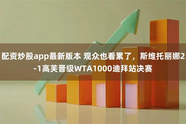 配资炒股app最新版本 观众也看累了，斯维托丽娜2-1高芙晋级WTA1000迪拜站决赛