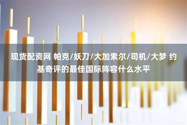现货配资网 帕克/妖刀/大加索尔/司机/大梦 约基奇评的最佳国际阵容什么水平