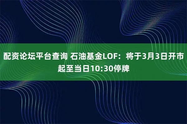 配资论坛平台查询 石油基金LOF：将于3月3日开市起至当日10:30停牌
