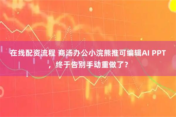 在线配资流程 商汤办公小浣熊推可编辑AI PPT，终于告别手动重做了？