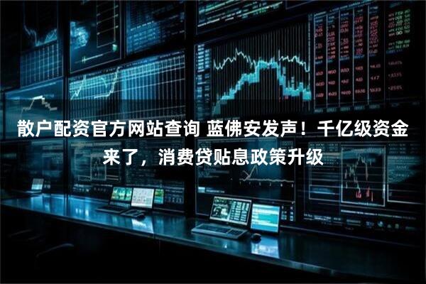 散户配资官方网站查询 蓝佛安发声！千亿级资金来了，消费贷贴息政策升级