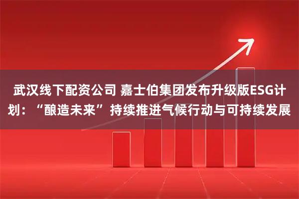 武汉线下配资公司 嘉士伯集团发布升级版ESG计划：“酿造未来” 持续推进气候行动与可持续发展