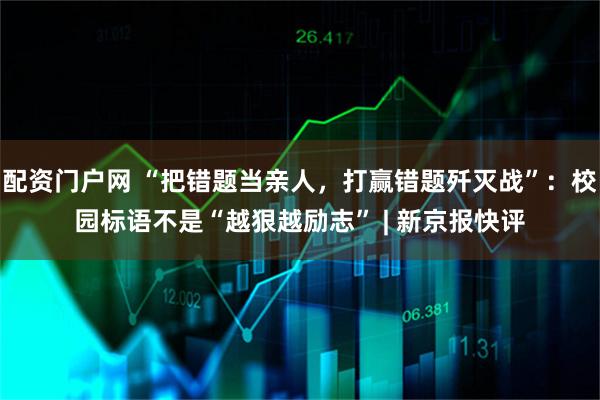 配资门户网 “把错题当亲人，打赢错题歼灭战”：校园标语不是“越狠越励志” | 新京报快评