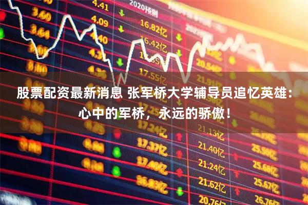 股票配资最新消息 张军桥大学辅导员追忆英雄：心中的军桥，永远的骄傲！